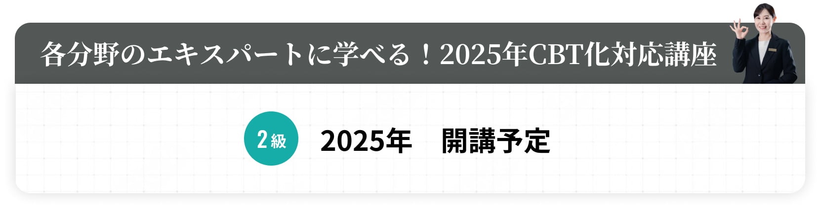 各分野のエキスパートに学べる！2025年CBT化対応講座 2級2025年　開講予定