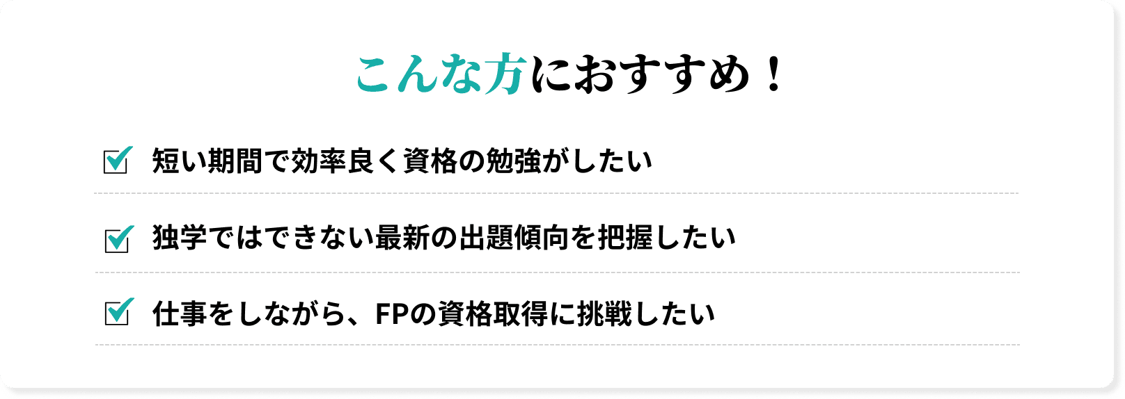 こんな方におすすめ！短い期間で効率良く資格の勉強がしたい、独学ではできない最新の出題傾向を把握したい、仕事をしながら、FPの資格取得に挑戦したい