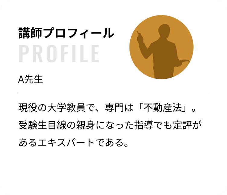 講師プロフィール：A先生 現役の大学教員で、専門は「不動産法」。受験生目線の親身になった指導でも定評があるエキスパートである。