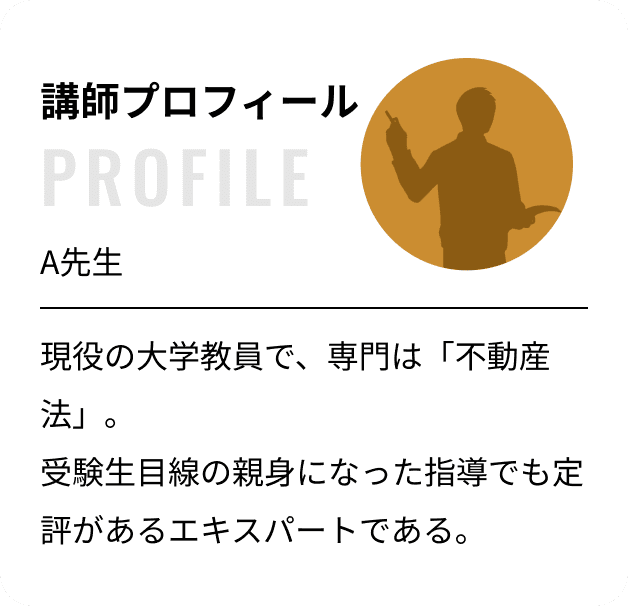 講師プロフィール：A先生 現役の大学教員で、専門は「不動産法」。受験生目線の親身になった指導でも定評があるエキスパートである。